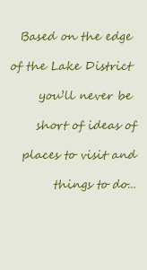 Based on the edge of the Lake District you'll never be short of ideas of places to visit and things to do...